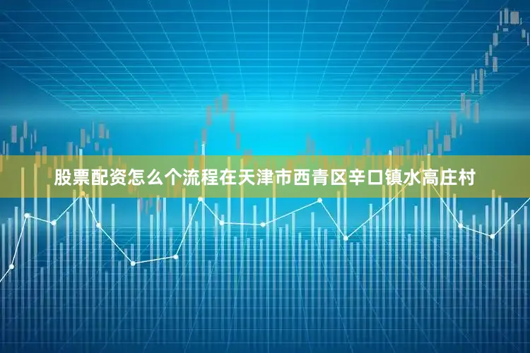 股票配资怎么个流程在天津市西青区辛口镇水高庄村