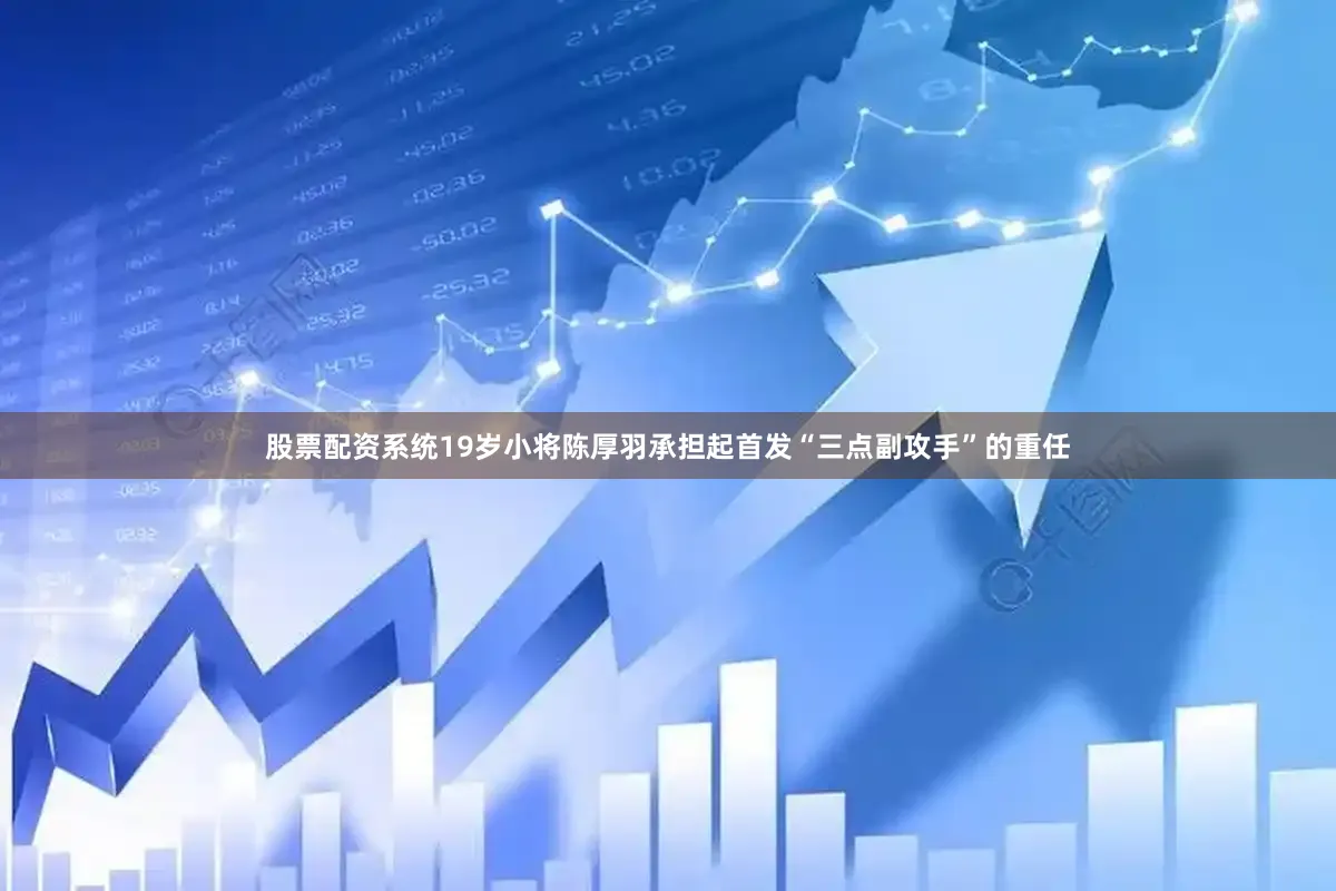 股票配资系统19岁小将陈厚羽承担起首发“三点副攻手”的重任