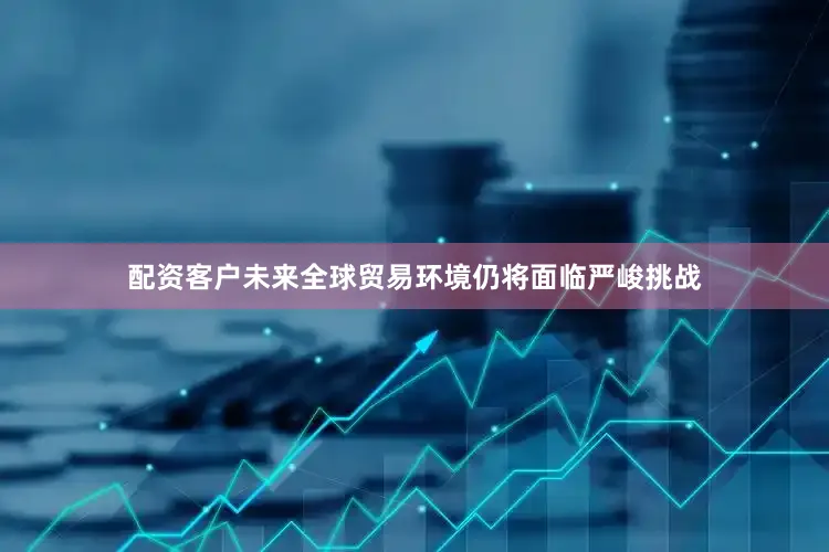 配资客户未来全球贸易环境仍将面临严峻挑战