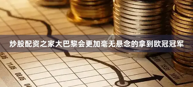 炒股配资之家大巴黎会更加毫无悬念的拿到欧冠冠军