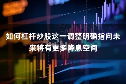 如何杠杆炒股这一调整明确指向未来将有更多降息空间