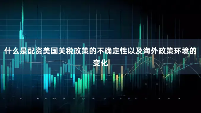 什么是配资美国关税政策的不确定性以及海外政策环境的变化