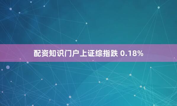 配资知识门户上证综指跌 0.18%