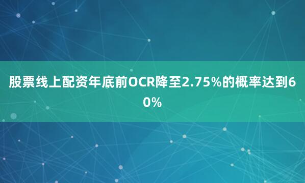 股票线上配资年底前OCR降至2.75%的概率达到60%