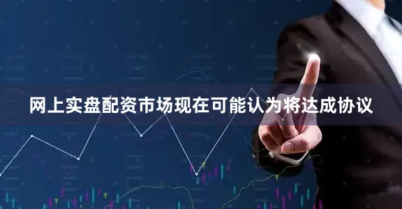 网上实盘配资市场现在可能认为将达成协议