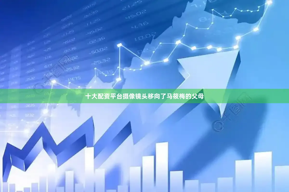 十大配资平台摄像镜头移向了马筱梅的父母