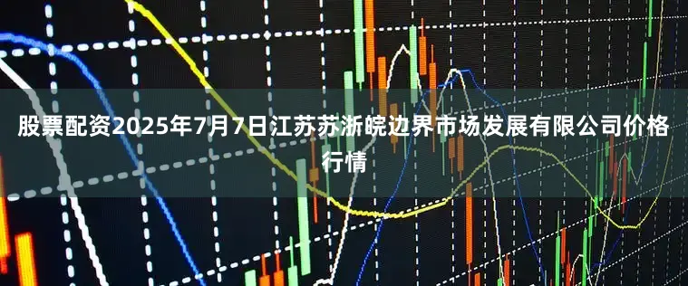 股票配资2025年7月7日江苏苏浙皖边界市场发展有限公司价格行情