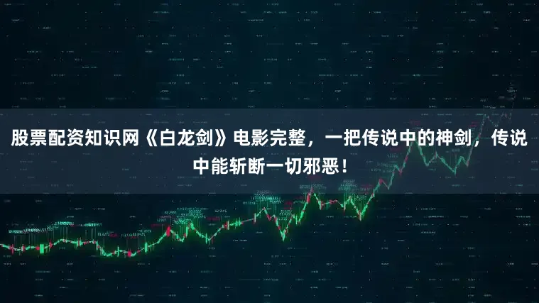 股票配资知识网《白龙剑》电影完整，一把传说中的神剑，传说中能斩断一切邪恶！