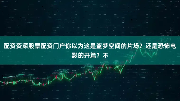 配资资深股票配资门户你以为这是盗梦空间的片场？还是恐怖电影的开篇？不