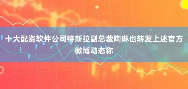 十大配资软件公司特斯拉副总裁陶琳也转发上述官方微博动态称