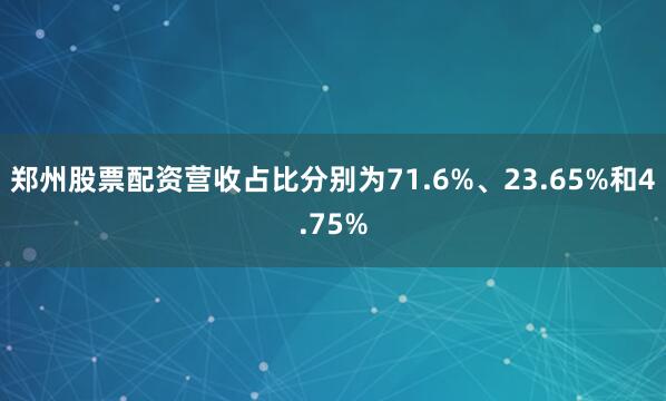 郑州股票配资营收占比分别为71.6%、23.65%和4.75%