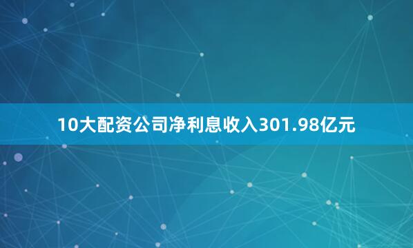 10大配资公司净利息收入301.98亿元