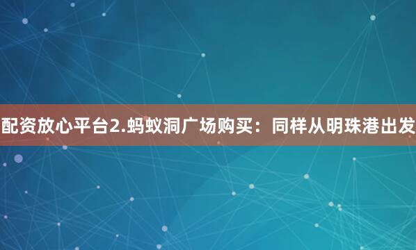 配资放心平台2.蚂蚁洞广场购买：同样从明珠港出发