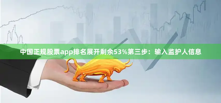 中国正规股票app排名展开剩余53%第三步：输入监护人信息