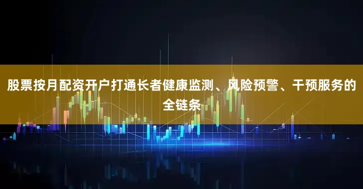 股票按月配资开户打通长者健康监测、风险预警、干预服务的全链条