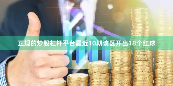 正规的炒股杠杆平台最近10期该区开出18个红球