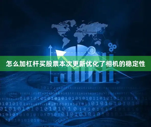 怎么加杠杆买股票本次更新优化了相机的稳定性
