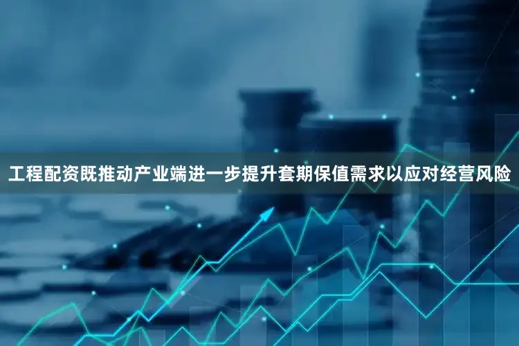 工程配资既推动产业端进一步提升套期保值需求以应对经营风险