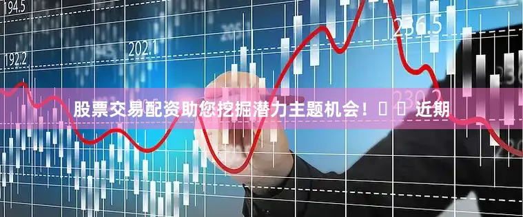 股票交易配资助您挖掘潜力主题机会！		　　近期