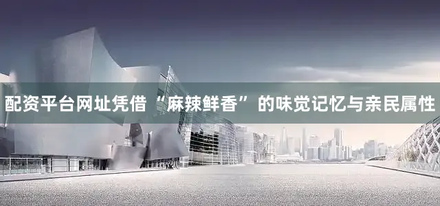 配资平台网址凭借 “麻辣鲜香” 的味觉记忆与亲民属性