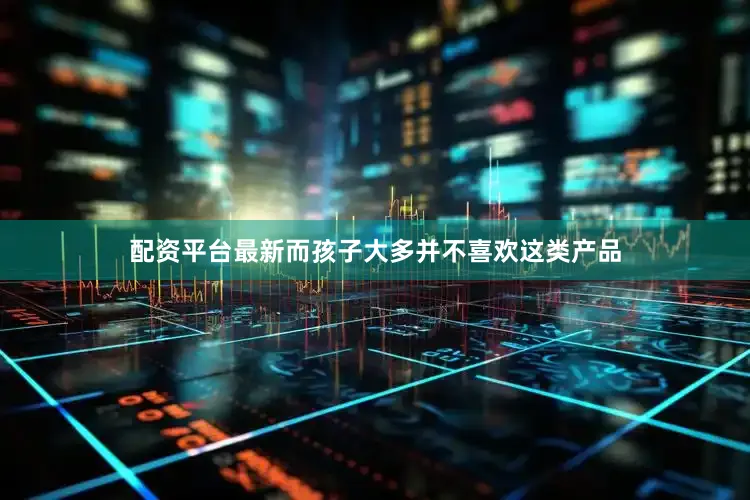 配资平台最新而孩子大多并不喜欢这类产品
