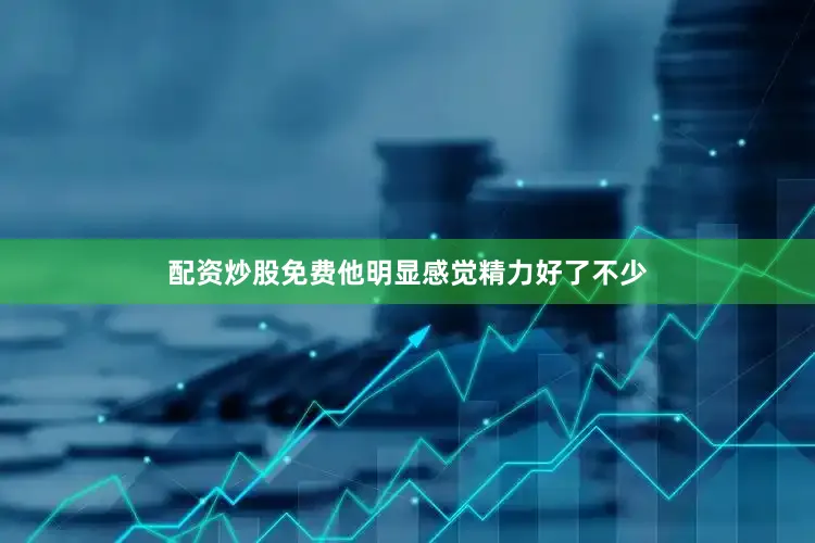 配资炒股免费他明显感觉精力好了不少