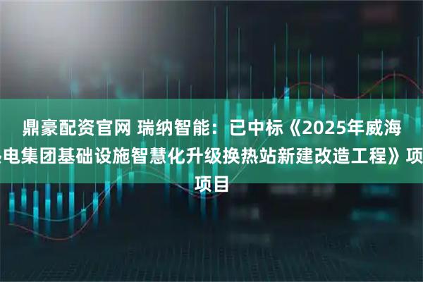 鼎豪配资官网 瑞纳智能：已中标《2025年威海热电集团基础设施智慧化升级换热站新建改造工程》项目