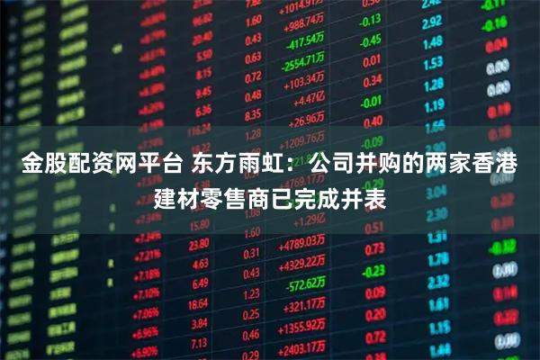 金股配资网平台 东方雨虹：公司并购的两家香港建材零售商已完成并表