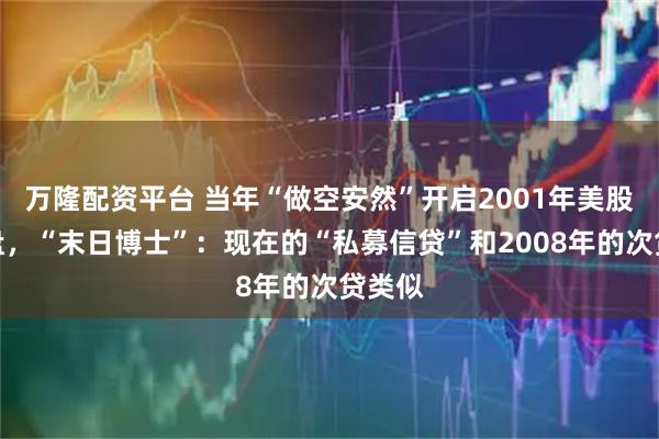 万隆配资平台 当年“做空安然”开启2001年美股大崩盘，“末日博士”：现在的“私募信贷”和2008年的次贷类似