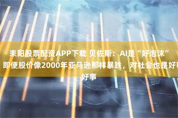 耒阳股票配资APP下载 贝佐斯：AI是“好泡沫”，即便股价像2000年亚马逊那样暴跌，对社会也是好事