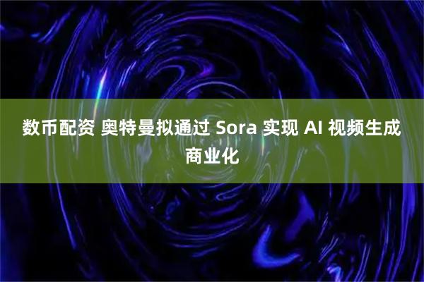 数币配资 奥特曼拟通过 Sora 实现 AI 视频生成商业化