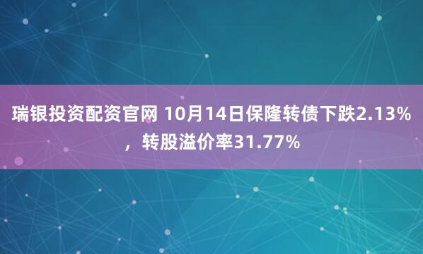 瑞银投资配资官网 10月14日保隆转债下跌2.13%，转股溢价率31.77%