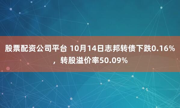 股票配资公司平台 10月14日志邦转债下跌0.16%，转股溢价率50.09%