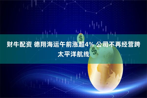 财牛配资 德翔海运午前涨超4% 公司不再经营跨太平洋航线