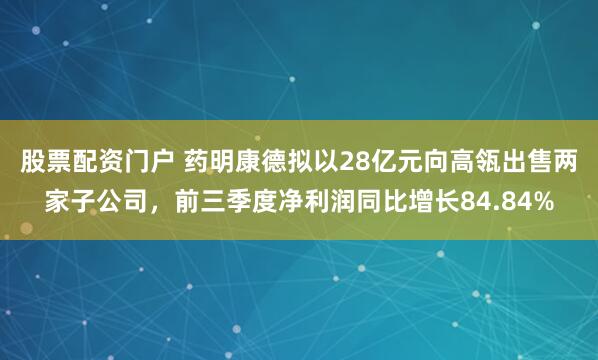股票配资门户 药明康德拟以28亿元向高瓴出售两家子公司，前三季度净利润同比增长84.84%