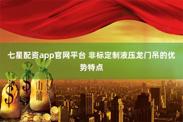 七星配资app官网平台 非标定制液压龙门吊的优势特点