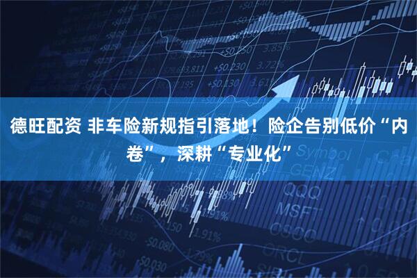 德旺配资 非车险新规指引落地！险企告别低价“内卷”，深耕“专业化”