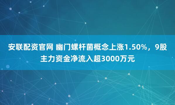 安联配资官网 幽门螺杆菌概念上涨1.50%,9股主力资金净流入超3000万元