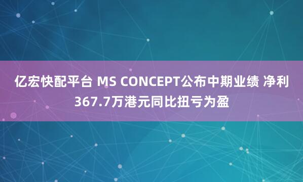 亿宏快配平台 MS CONCEPT公布中期业绩 净利367.7万港元同比扭亏为盈