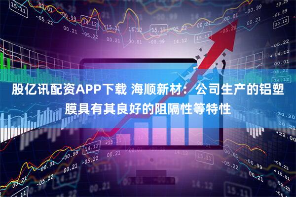 股亿讯配资APP下载 海顺新材：公司生产的铝塑膜具有其良好的阻隔性等特性