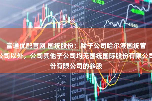 富通优配官网 国统股份：除子公司哈尔滨国统管道有限公司以外，公司其他子公司均无国统国际股份有限公司的参股