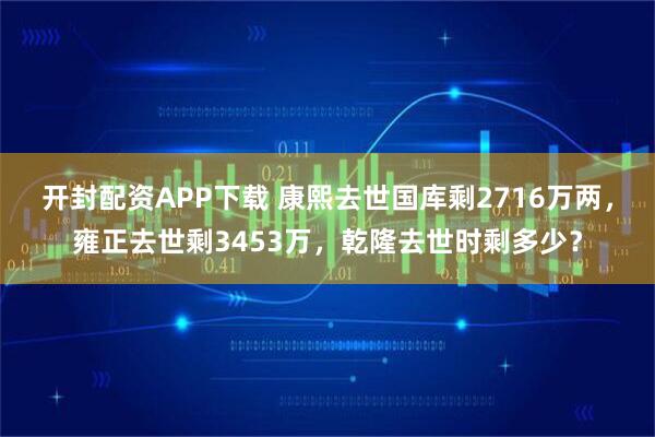 开封配资APP下载 康熙去世国库剩2716万两，雍正去世剩3453万，乾隆去世时剩多少？