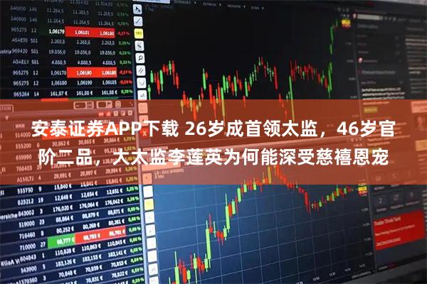 安泰证券APP下载 26岁成首领太监,46岁官阶二品,大太监李莲英为何能深受慈禧恩宠