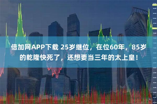 倍加网APP下载 25岁继位,在位60年,85岁的乾隆快死了,还想要当三年的太上皇!