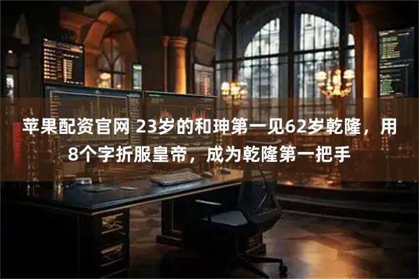 苹果配资官网 23岁的和珅第一见62岁乾隆,用8个字折服皇帝,成为乾隆第一把手