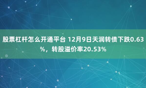 股票杠杆怎么开通平台 12月9日天润转债下跌0.63%，转股溢价率20.53%