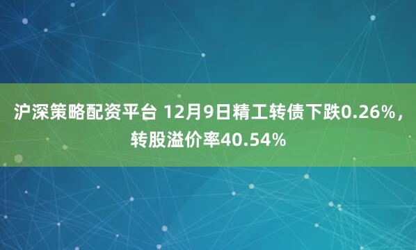 沪深策略配资平台 12月9日精工转债下跌0.26%，转股溢价率40.54%