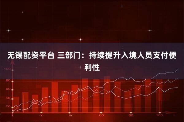 无锡配资平台 三部门：持续提升入境人员支付便利性