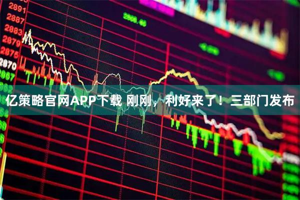 亿策略官网APP下载 刚刚，利好来了！三部门发布
