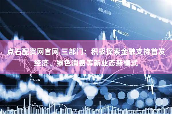 点石配资网官网 三部门：积极探索金融支持首发经济、绿色消费等新业态新模式